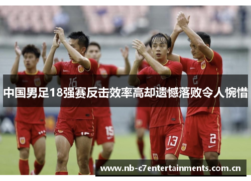 中国男足18强赛反击效率高却遗憾落败令人惋惜
