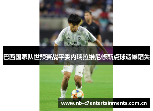 巴西国家队世预赛战平委内瑞拉维尼修斯点球遗憾错失