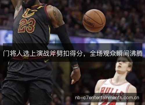 门将人选上演战斧劈扣得分,全场观众瞬间沸腾 门将人选上演战斧劈扣得分,全场观众瞬间沸腾
